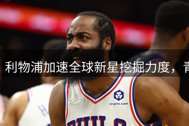 利物浦加速全球新星挖掘力度，青训更新迫在眉睫