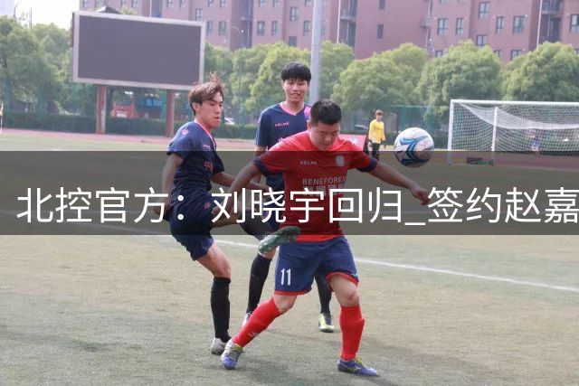 北控官方：刘晓宇回归 签约赵嘉义、续约张帆等人