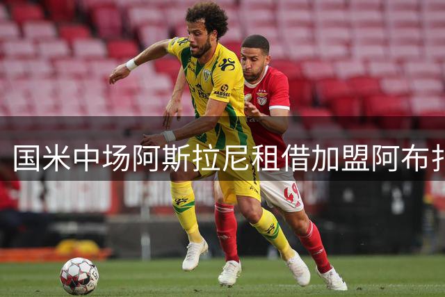 国米中场阿斯拉尼租借加盟阿布扎比半岛 交易含买断条款