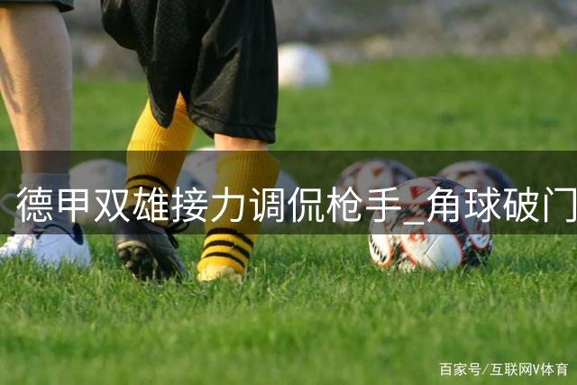 德甲双雄接力调侃枪手 角球破门成酋长杯新梗