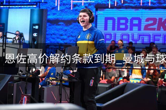 恩佐高价解约条款到期 曼城与球员团队持续沟通