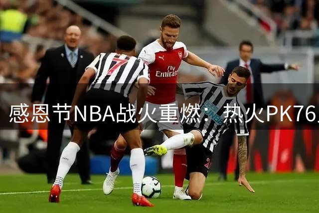感恩节NBA战火重燃：热火PK76人领衔三场焦点对决