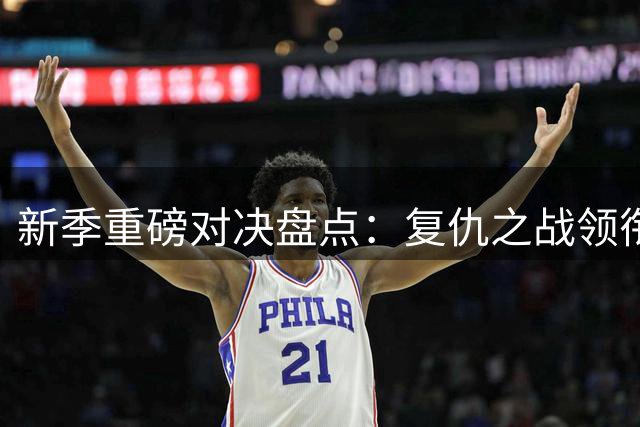 新季重磅对决盘点：复仇之战领衔 焦点赛事全解析