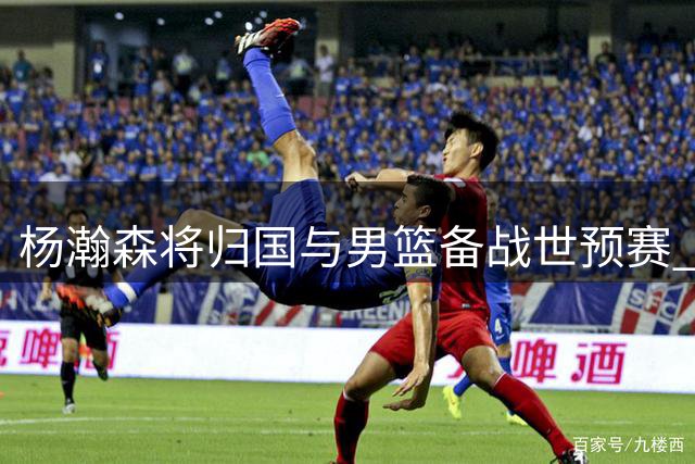 杨瀚森将归国与男篮备战世预赛 有望现身中国对新西兰热身赛
