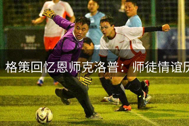 格策回忆恩师克洛普：师徒情谊历久弥新