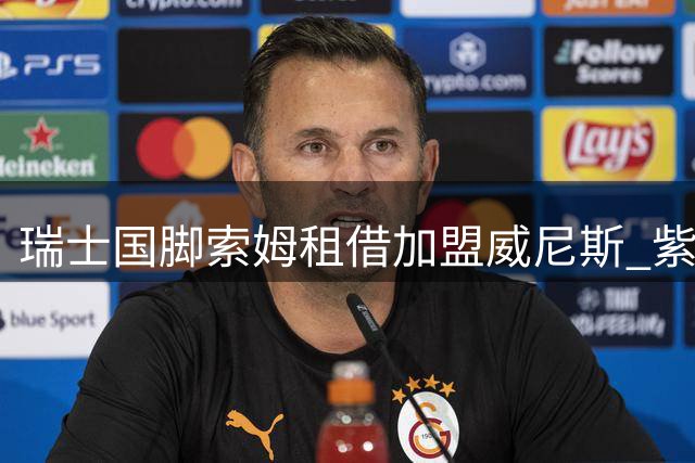 瑞士国脚索姆租借加盟威尼斯 紫百合中场寻求职业新突破