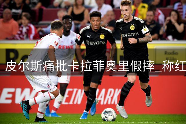皮尔斯痛批卡拉菲奥里假摔 称红牌处罚才合理