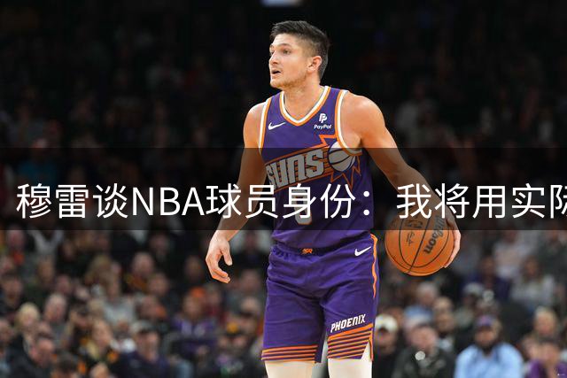 穆雷谈NBA球员身份：我将用实际行动证明自己