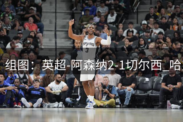 组图：英超-阿森纳2-1切尔西 哈弗茨厄德高破门