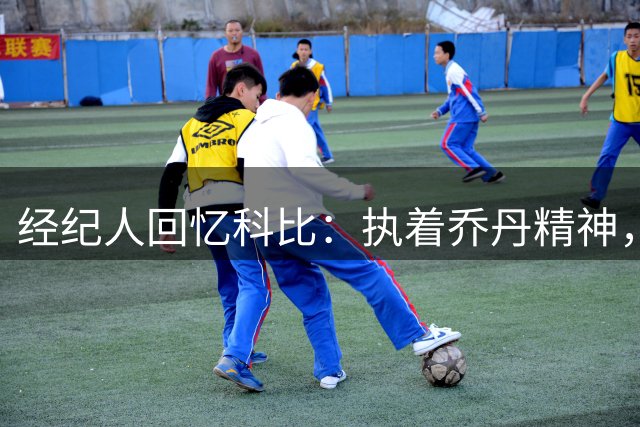 经纪人回忆科比：执着乔丹精神，刻苦钻研篮球
