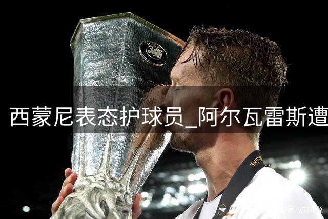 西蒙尼表态护球员 阿尔瓦雷斯遭嘘引风波