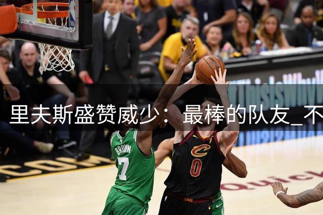 里夫斯盛赞威少：最棒的队友 不懂为何外界评价差