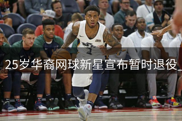 25岁华裔网球新星宣布暂时退役 曾惊艳温网赛场
