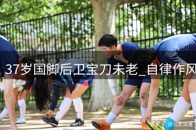 37岁国脚后卫宝刀未老 自律作风助其稳坐海港阵容
