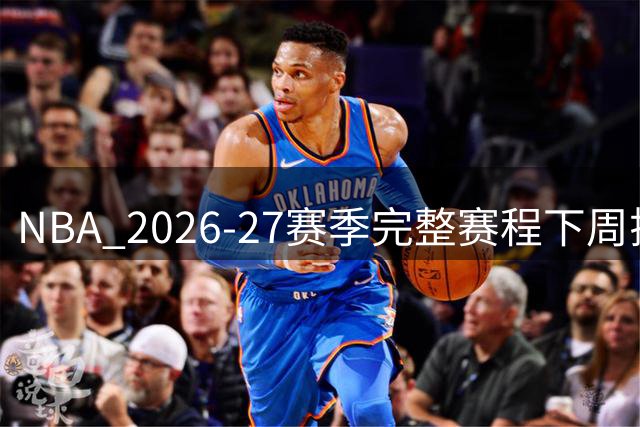 NBA 2026-27赛季完整赛程下周揭晓 82场常规赛对阵即将出炉