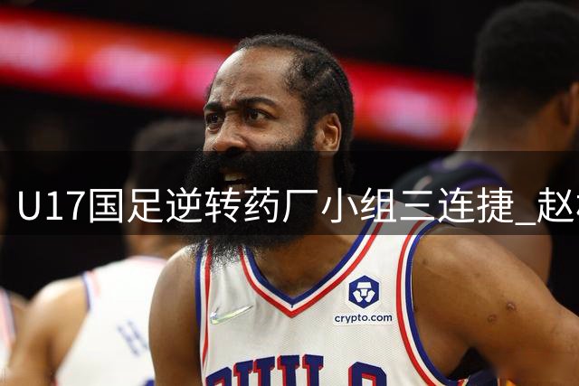 U17国足逆转药厂小组三连捷 赵松源临危救主